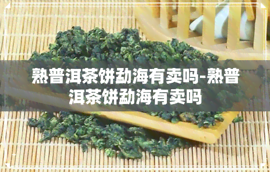 熟普洱茶饼勐海有卖吗-熟普洱茶饼勐海有卖吗