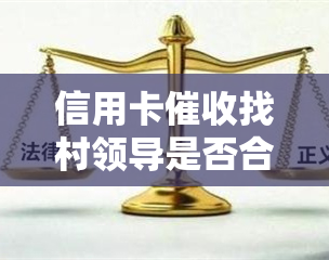 信用卡找村领导是否合法？会影响吗？能否通知村委会并打电话？