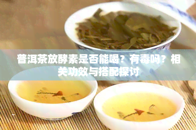 普洱茶放酵素是否能喝？有吗？相关功效与搭配探讨