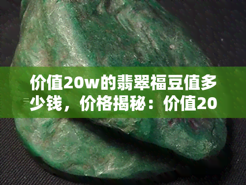 价值20w的翡翠福豆值多少钱，价格揭秘：价值20万的翡翠福豆究竟值多少？