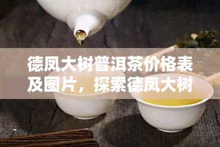 德凤大树普洱茶价格表及图片，探索德凤大树普洱茶的魅力：价格表与精美图片全览