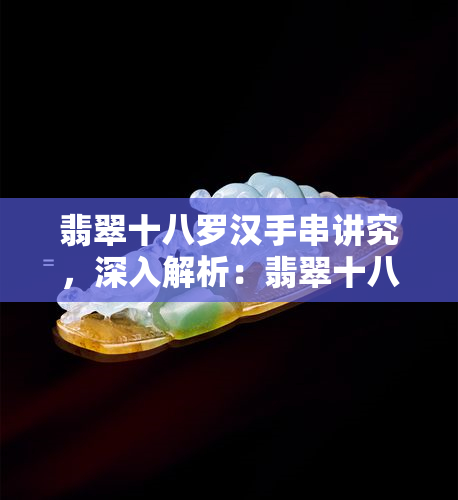 翡翠十八罗汉手串讲究，深入解析：翡翠十八罗汉手串的讲究与文化内涵