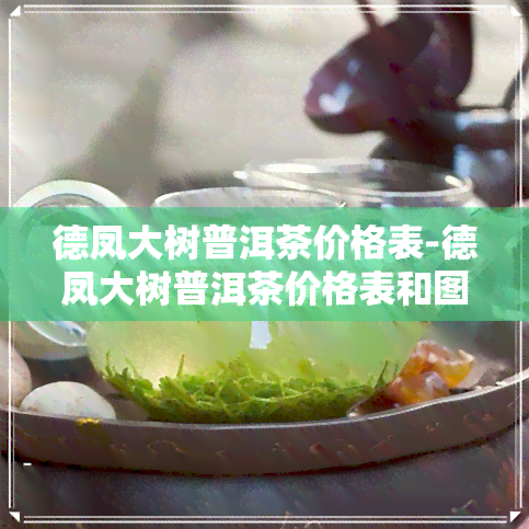 德凤大树普洱茶价格表-德凤大树普洱茶价格表和图片