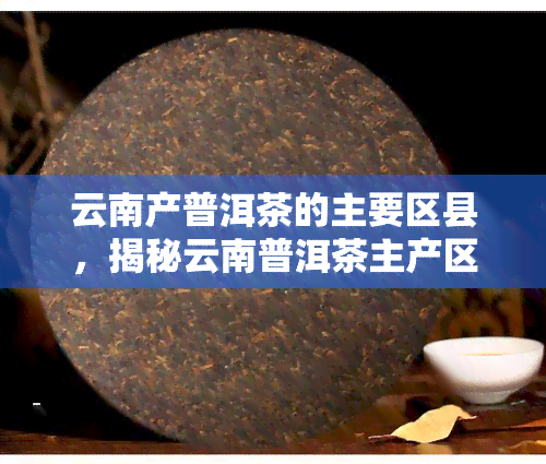 云南产普洱茶的主要区县，揭秘云南普洱茶主产区：探寻其独特的地理环境和制茶工艺