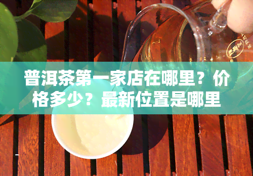 普洱茶之一家店在哪里？价格多少？最新位置是哪里？普洱茶之一人是谁？之一是什么？之一县是哪个？