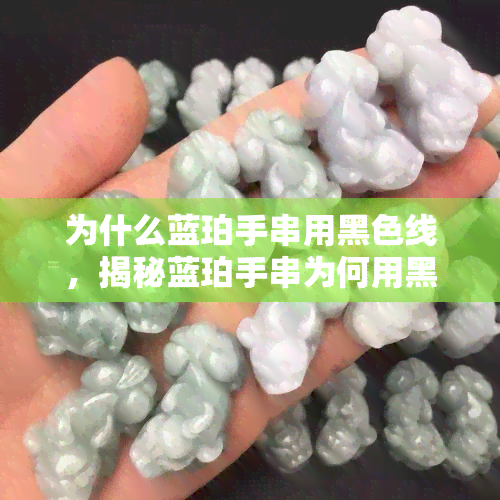 为什么蓝珀手串用黑色线，揭秘蓝珀手串为何用黑色线？