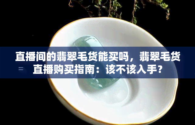 直播间的翡翠毛货能买吗，翡翠毛货直播购买指南：该不该入手？