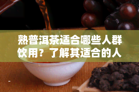 熟普洱茶适合哪些人群饮用？了解其适合的人群和禁忌