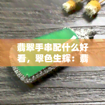 翡翠手串配什么好看，翠色生辉：翡翠手串的更佳搭配建议