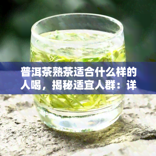 普洱茶熟茶适合什么样的人喝，揭秘适宜人群：详解普洱茶熟茶的饮用对象