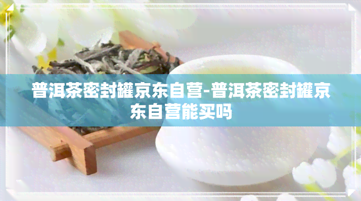 普洱茶密封罐京东自营-普洱茶密封罐京东自营能买吗