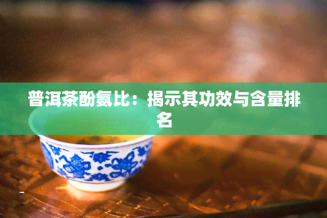 普洱茶酚氨比：揭示其功效与含量排名