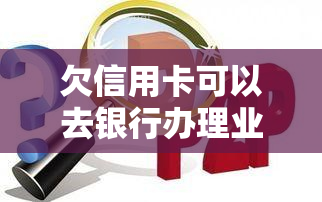 欠信用卡可以去银行办理业务吗，能否在银行办理业务？关于欠信用卡的疑问解答