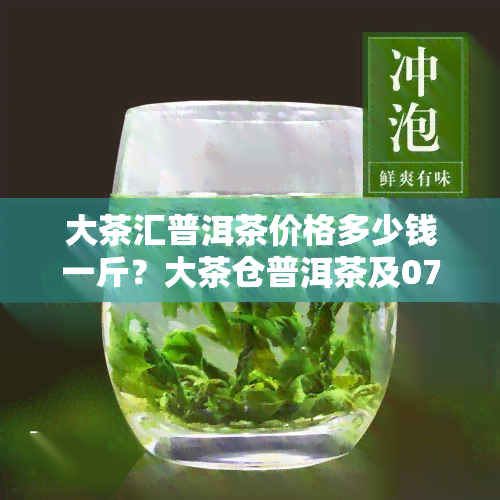 大茶汇普洱茶价格多少钱一斤？大茶仓普洱茶及0766、0736价格查询