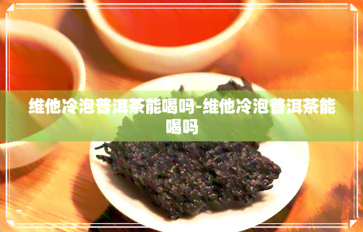 维他冷泡普洱茶能喝吗-维他冷泡普洱茶能喝吗