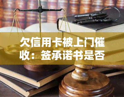 欠信用卡被上门：签承诺书是否有效？处理方式及可能后果，合法吗？可否报警？