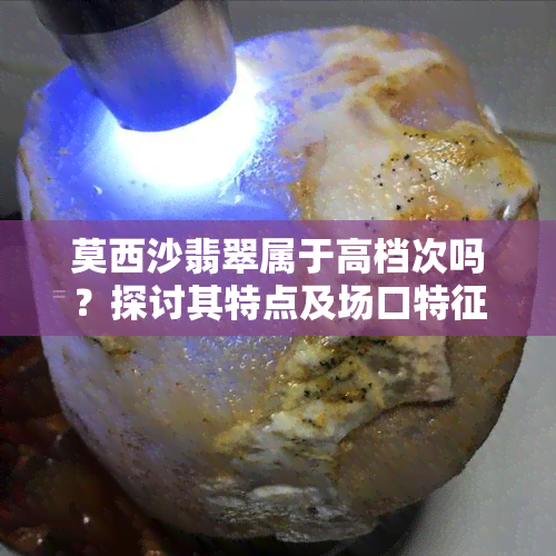 莫西沙翡翠属于高档次吗？探讨其特点及场口特征