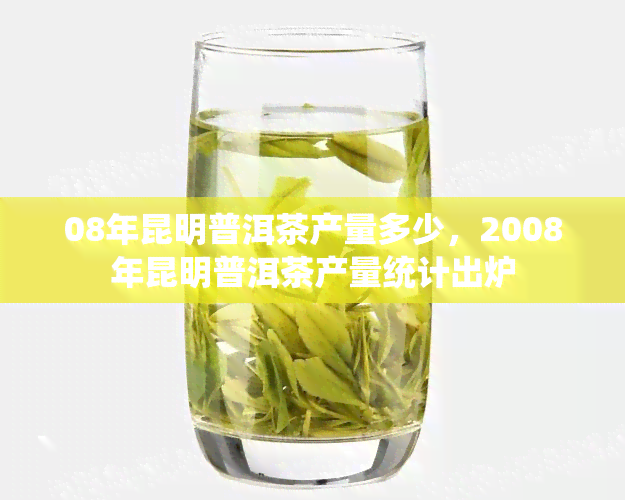 08年昆明普洱茶产量多少，2008年昆明普洱茶产量统计出炉