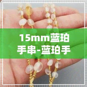 15mm蓝珀手串-蓝珀手串价格