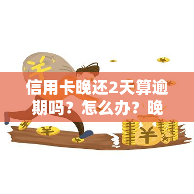 信用卡晚还2天算逾期吗？怎么办？晚还几天、一天影响大吗？