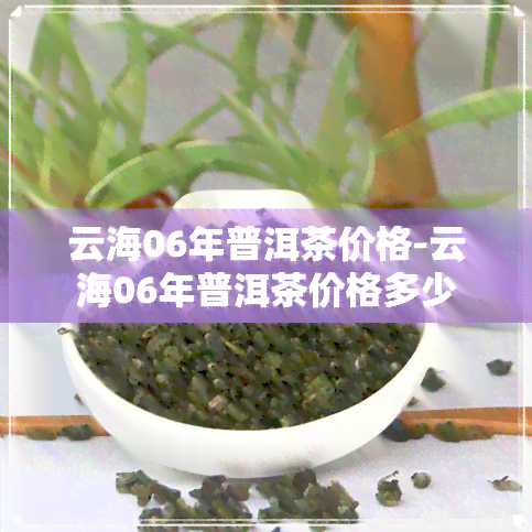 云海06年普洱茶价格-云海06年普洱茶价格多少