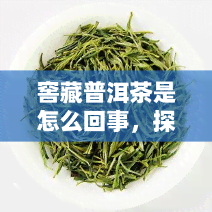 窖藏普洱茶是怎么回事，探秘窖藏普洱茶：了解其制作过程和独特魅力