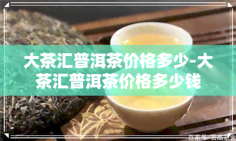 大茶汇普洱茶价格多少-大茶汇普洱茶价格多少钱