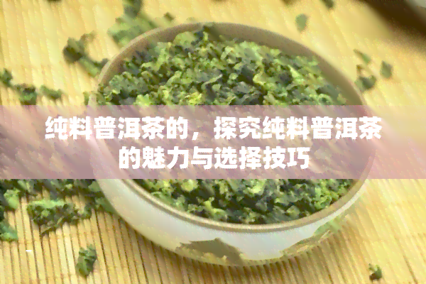 纯料普洱茶的，探究纯料普洱茶的魅力与选择技巧