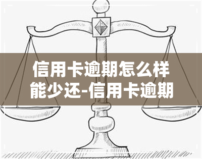 信用卡逾期怎么样能少还-信用卡逾期怎么样能少还利息