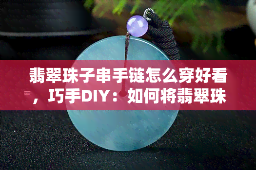 翡翠珠子串手链怎么穿好看，巧手DIY：如何将翡翠珠子串成美丽的手链？