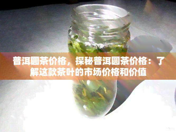 普洱圆茶价格，探秘普洱圆茶价格：了解这款茶叶的市场价格和价值