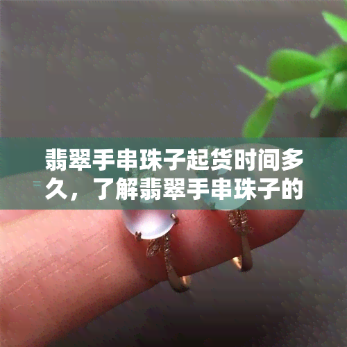 翡翠手串珠子起货时间多久，了解翡翠手串珠子的起货时间：你需要知道的一切