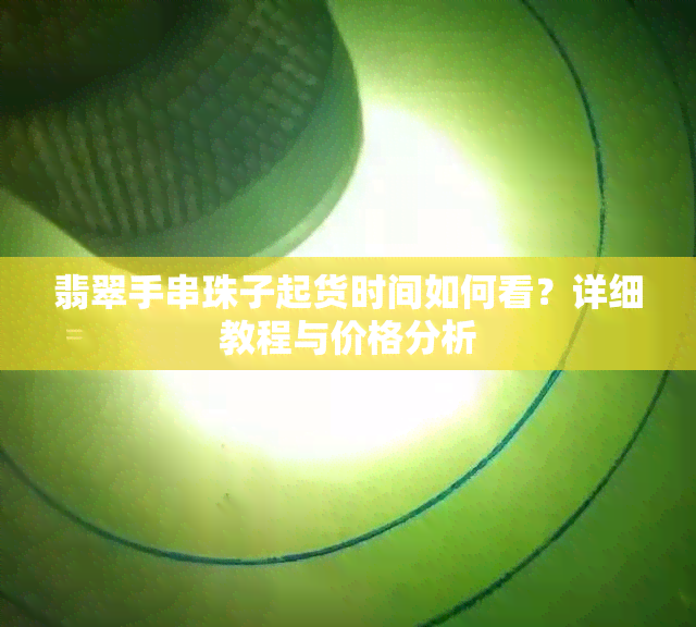 翡翠手串珠子起货时间如何看？详细教程与价格分析