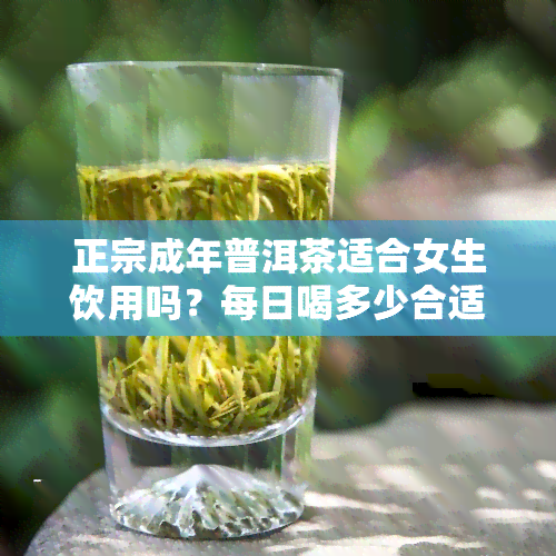 正宗成年普洱茶适合女生饮用吗？每日喝多少合适？