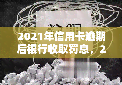 2021年信用卡逾期后银行收取罚息，2021年：信用卡逾期，银行将收取罚息