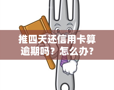 推四天还信用卡算逾期吗？怎么办？