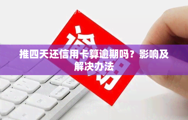 推四天还信用卡算逾期吗？影响及解决办法