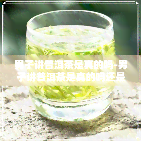 男子讲普洱茶是真的吗-男子讲普洱茶是真的吗还是假的