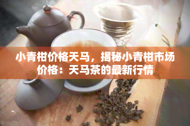 小青柑价格天马，揭秘小青柑市场价格：天马茶的最新行情