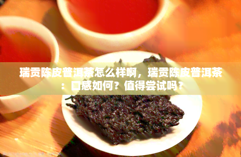 瑞贡陈皮普洱茶怎么样啊，瑞贡陈皮普洱茶：口感如何？值得尝试吗？