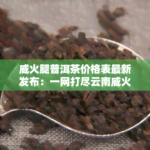 威火腿普洱茶价格表最新发布：一网打尽云南威火腿与普洱茶价格！