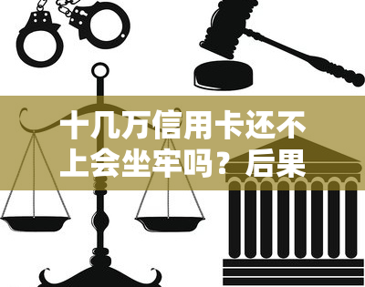 十几万信用卡还不上会坐牢吗？后果及解决办法全解析