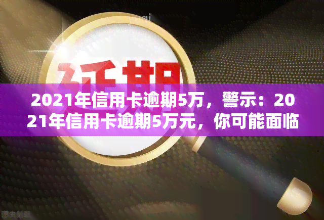 2021年信用卡逾期5万，警示：2021年信用卡逾期5万元，你可能面临的后果