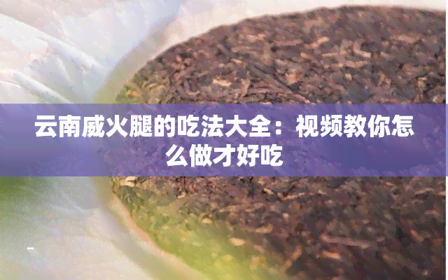 云南威火腿的吃法大全：视频教你怎么做才好吃