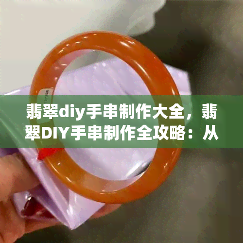 翡翠diy手串制作大全，翡翠DIY手串制作全攻略：从选材到完成的详细步骤