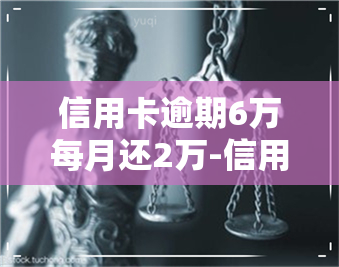 信用卡逾期6万每月还2万-信用卡逾期6万每月还2万怎么办