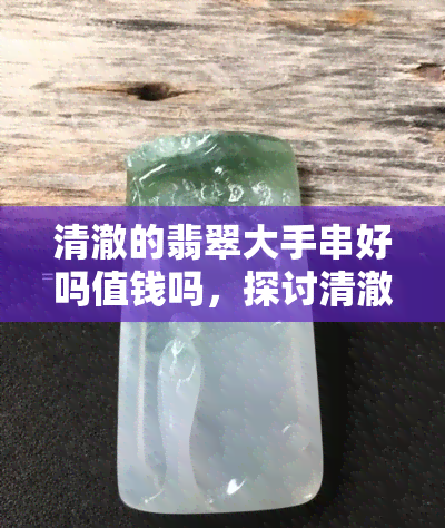 清澈的翡翠大手串好吗值钱吗，探讨清澈翡翠大手串的价值与收藏潜力