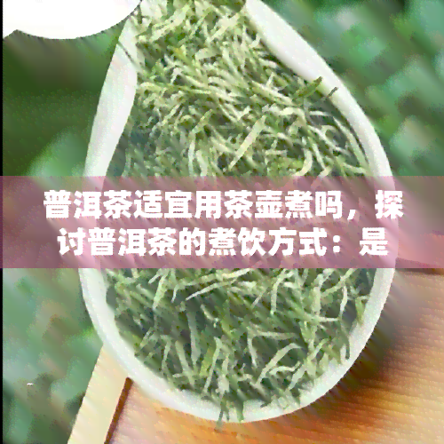 普洱茶适宜用茶壶煮吗，探讨普洱茶的煮饮方式：是否适合使用茶壶？