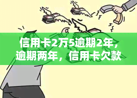 信用卡2万5逾期2年，逾期两年，信用卡欠款2万5仍未偿还