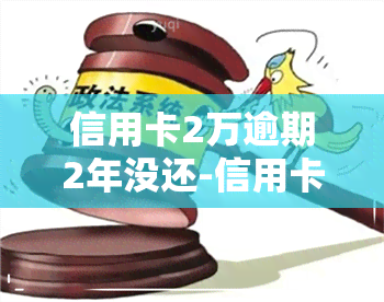 信用卡2万逾期2年没还-信用卡2万逾期2年没还会怎样